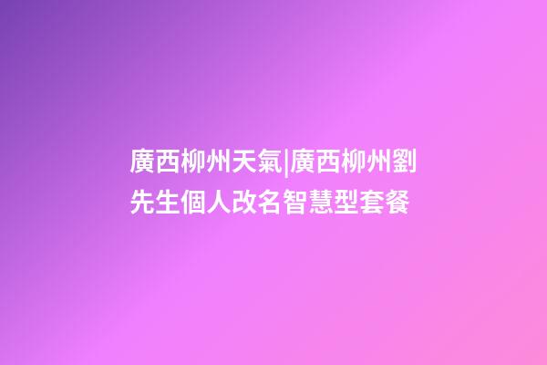 廣西柳州天氣|廣西柳州劉先生個人改名智慧型套餐-第1張-公司起名-玄機派